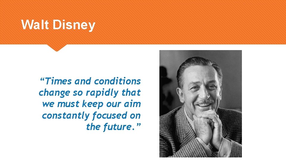 Walt Disney “Times and conditions change so rapidly that we must keep our aim