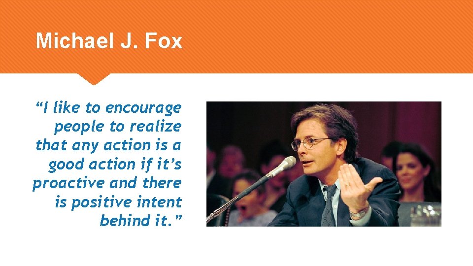 Michael J. Fox “I like to encourage people to realize that any action is