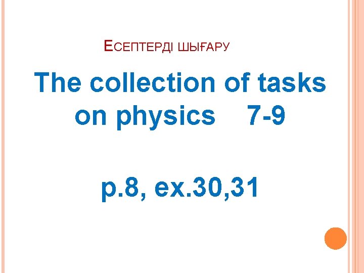ЕСЕПТЕРДІ ШЫҒАРУ The collection of tasks on physics 7 -9 p. 8, ex. 30,