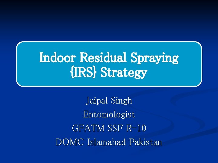 Indoor Residual Spraying {IRS} Strategy Jaipal Singh Entomologist GFATM SSF R-10 DOMC Islamabad Pakistan