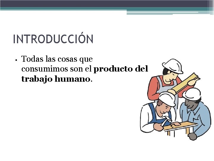 INTRODUCCIÓN • Todas las cosas que consumimos son el producto del trabajo humano. 