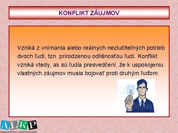 KONFLIKT ZÁUJMOV Vzniká z vnímania alebo reálnych nezlučiteľných potrieb dvoch ľudí, tzn. prirodzenou odlišnosťou