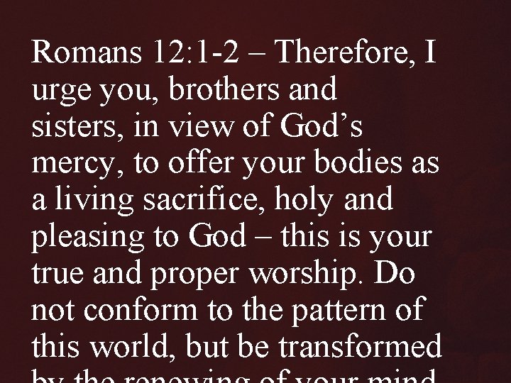Romans 12: 1 -2 – Therefore, I urge you, brothers and sisters, in view