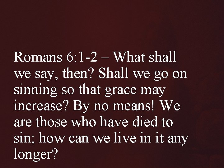 Romans 6: 1 -2 – What shall we say, then? Shall we go on