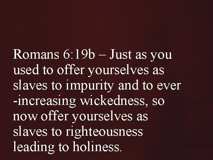 Romans 6: 19 b – Just as you used to offer yourselves as slaves