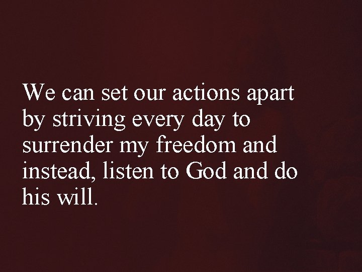 We can set our actions apart by striving every day to surrender my freedom