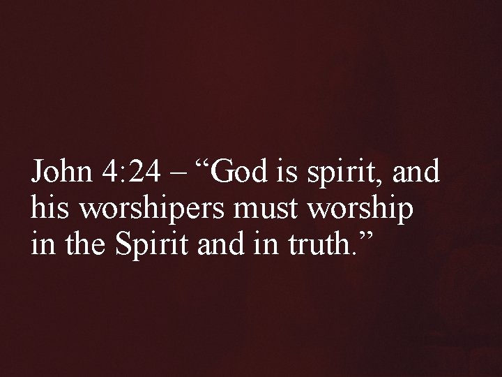 John 4: 24 – “God is spirit, and his worshipers must worship in the