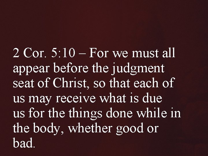 2 Cor. 5: 10 – For we must all appear before the judgment seat