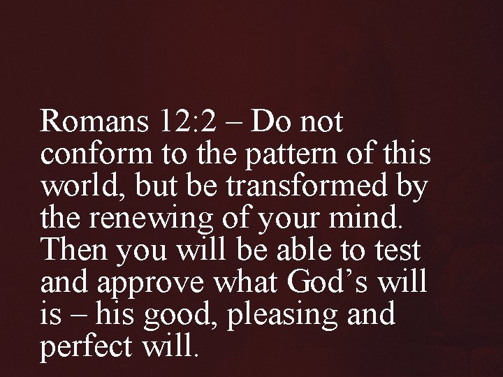 Romans 12: 2 – Do not conform to the pattern of this world, but