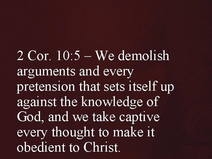 2 Cor. 10: 5 – We demolish arguments and every pretension that sets itself