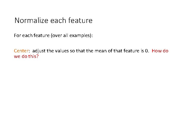 Normalize each feature For each feature (over all examples): Center: adjust the values so