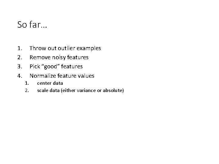 So far… 1. 2. 3. 4. Throw outlier examples Remove noisy features Pick “good”