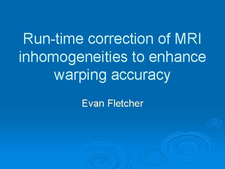 Run-time correction of MRI inhomogeneities to enhance warping accuracy Evan Fletcher 