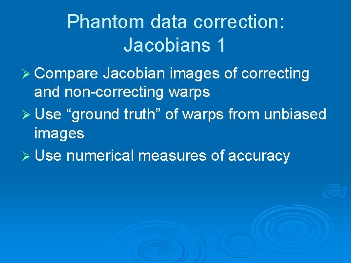 Phantom data correction: Jacobians 1 Ø Compare Jacobian images of correcting and non-correcting warps