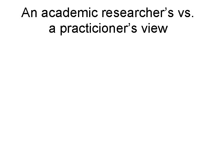 An academic researcher’s vs. a practicioner’s view 