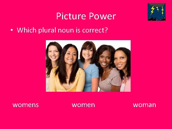 Picture Power • Which plural noun is correct? womens women woman 