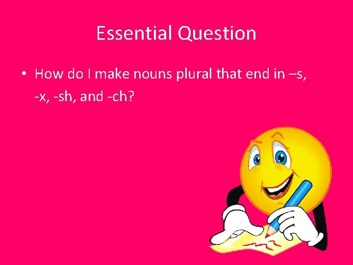 Essential Question • How do I make nouns plural that end in –s, -x,