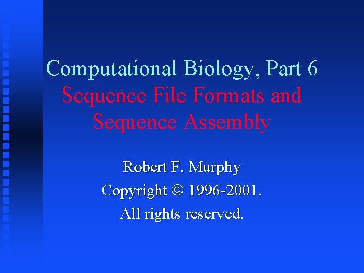 Computational Biology, Part 6 Sequence File Formats and Sequence Assembly Robert F. Murphy Copyright