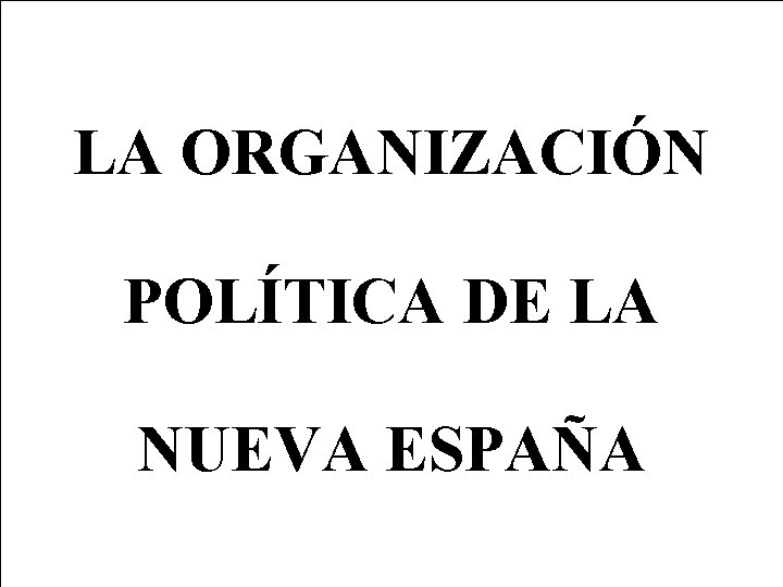 LA ORGANIZACIÓN POLÍTICA DE LA NUEVA ESPAÑA 
