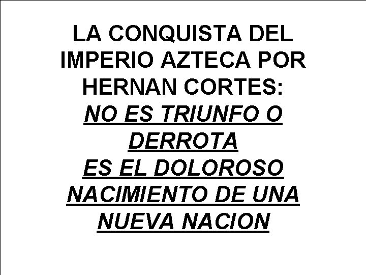 LA CONQUISTA DEL IMPERIO AZTECA POR HERNAN CORTES: NO ES TRIUNFO O DERROTA ES