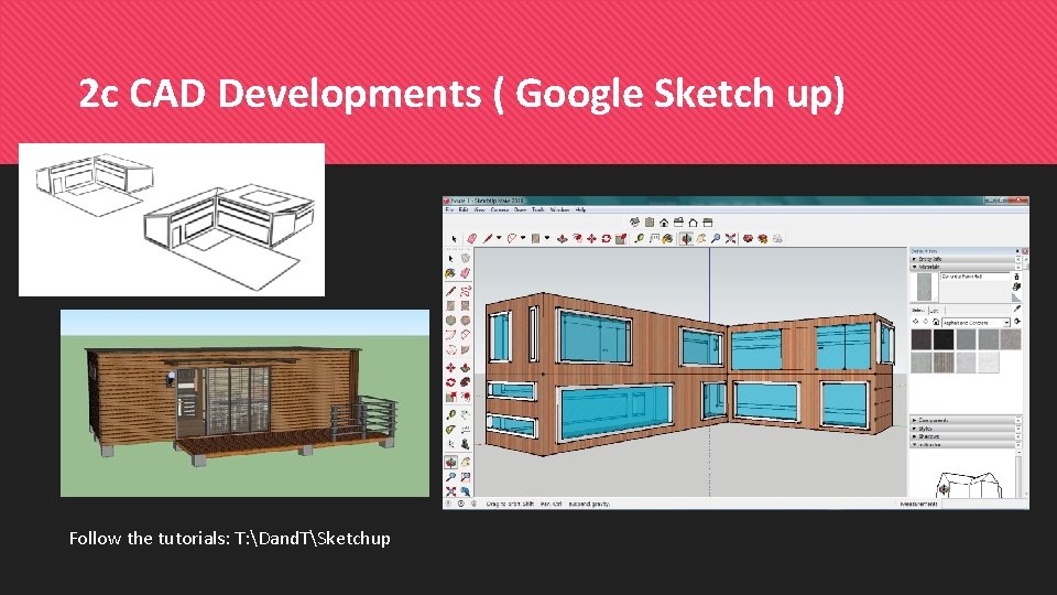 2 c CAD Developments ( Google Sketch up) Follow the tutorials: T: Dand. TSketchup