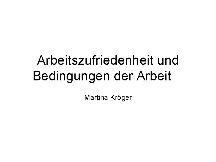 Arbeitszufriedenheit und Bedingungen der Arbeit Martina Kröger 