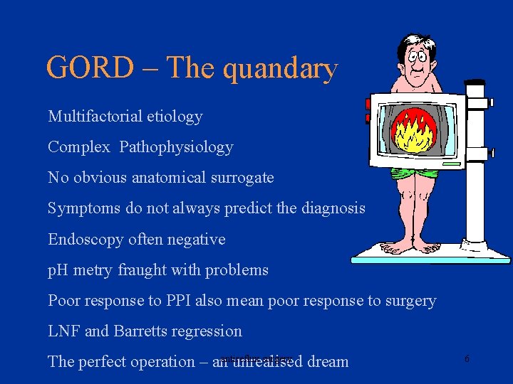 GORD – The quandary Multifactorial etiology Complex Pathophysiology No obvious anatomical surrogate Symptoms do