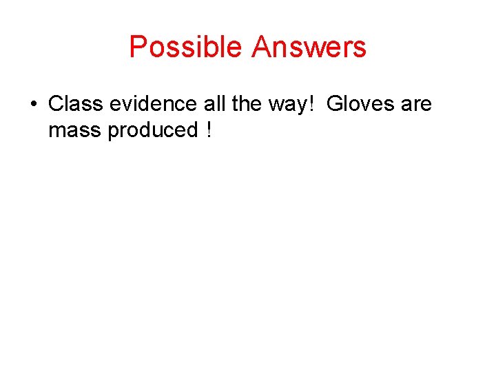 Possible Answers • Class evidence all the way! Gloves are mass produced ! 