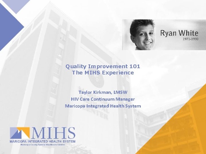 Quality Improvement 101 The MIHS Experience Taylor Kirkman, LMSW HIV Care Continuum Manager Maricopa Quality Improvement 101 The MIHS Experience Taylor Kirkman, LMSW HIV Care Continuum Manager Maricopa