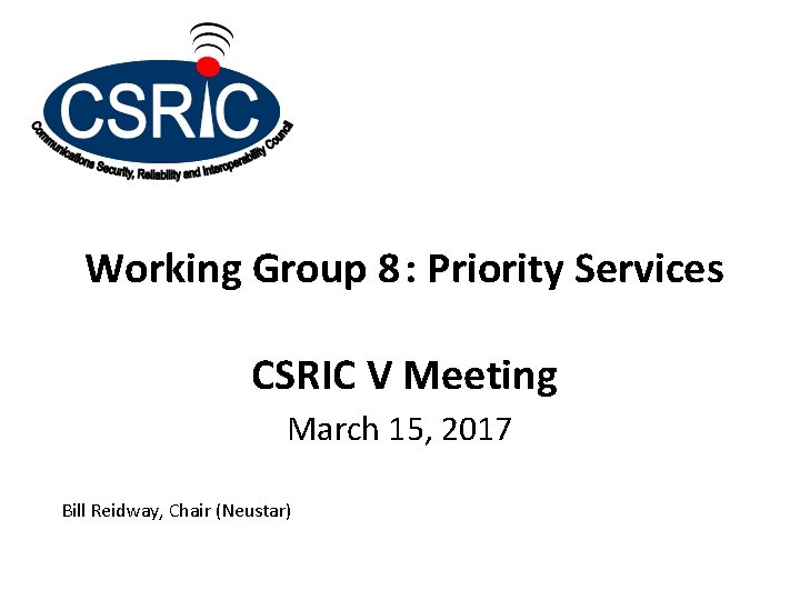 Working Group 8 : Priority Services CSRIC V Meeting March 15, 2017 Bill Reidway,