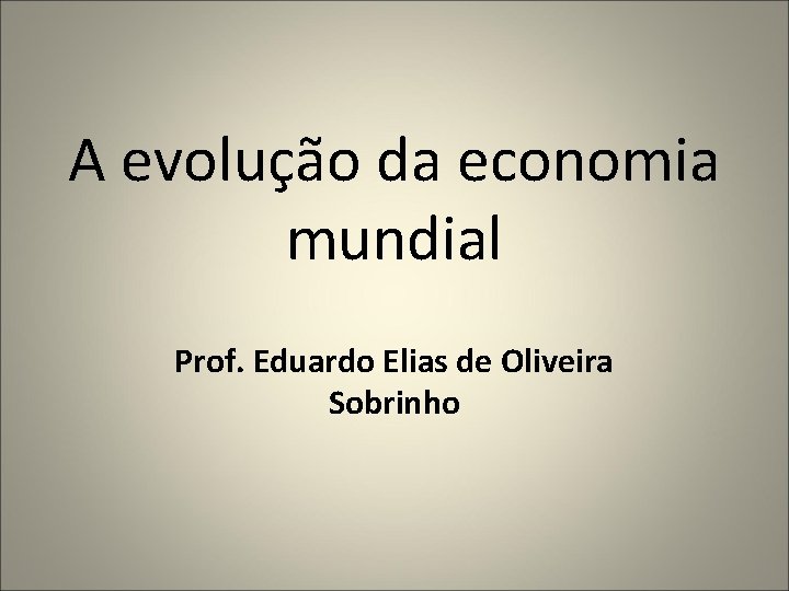 A evolução da economia mundial Prof. Eduardo Elias de Oliveira Sobrinho 