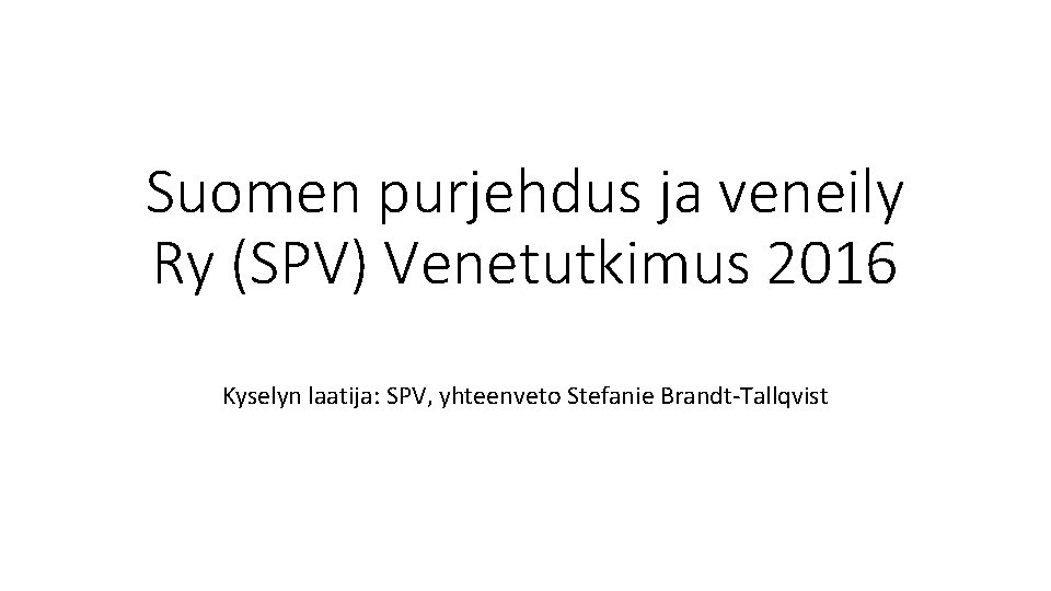 Suomen purjehdus ja veneily Ry (SPV) Venetutkimus 2016 Kyselyn laatija: SPV, yhteenveto Stefanie Brandt-Tallqvist Suomen purjehdus ja veneily Ry (SPV) Venetutkimus 2016 Kyselyn laatija: SPV, yhteenveto Stefanie Brandt-Tallqvist
