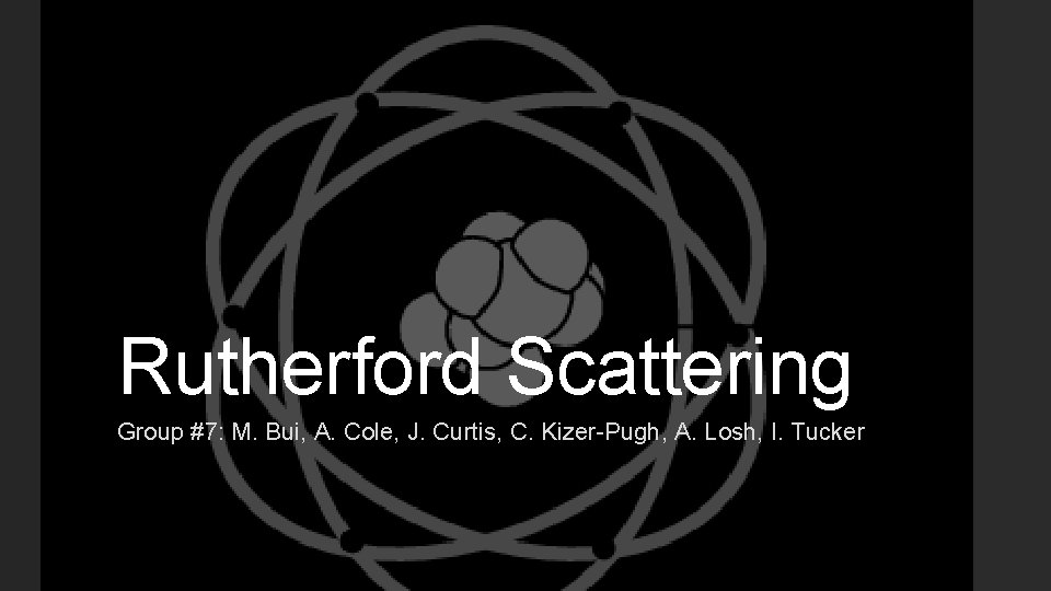 Rutherford Scattering Group #7: M. Bui, A. Cole, J. Curtis, C. Kizer-Pugh, A. Losh,