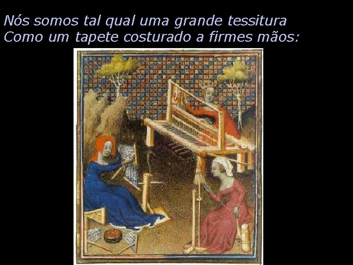 Nós somos tal qual uma grande tessitura Como um tapete costurado a firmes mãos: