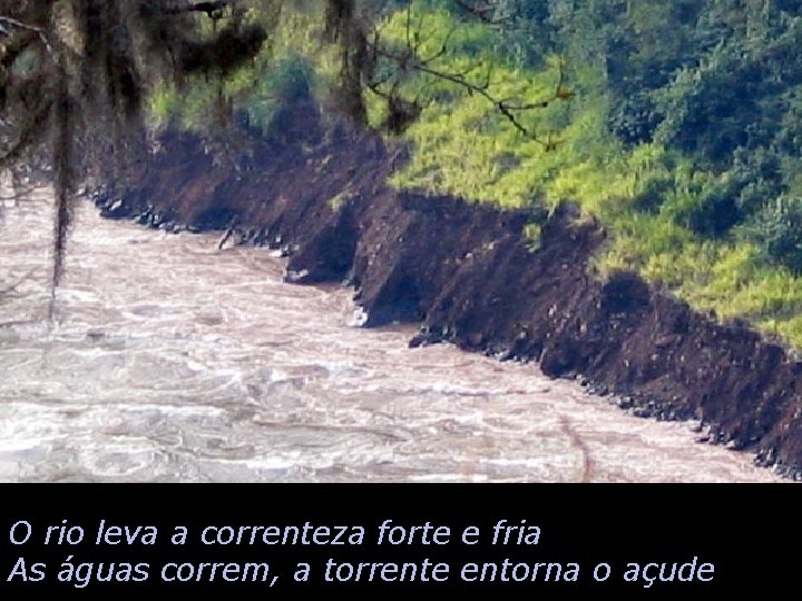 O rio leva a correnteza forte e fria As águas correm, a torrente entorna