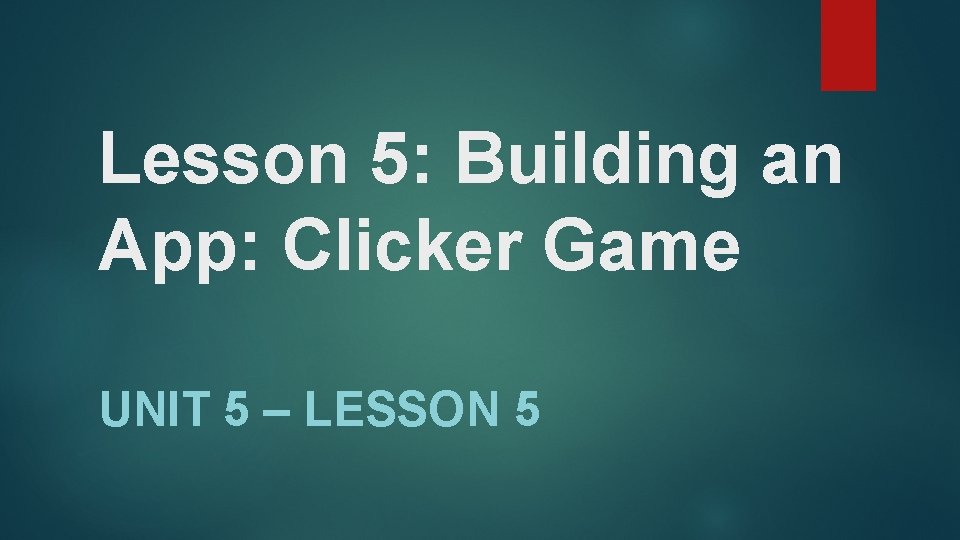 Lesson 5: Building an App: Clicker Game UNIT 5 – LESSON 5 