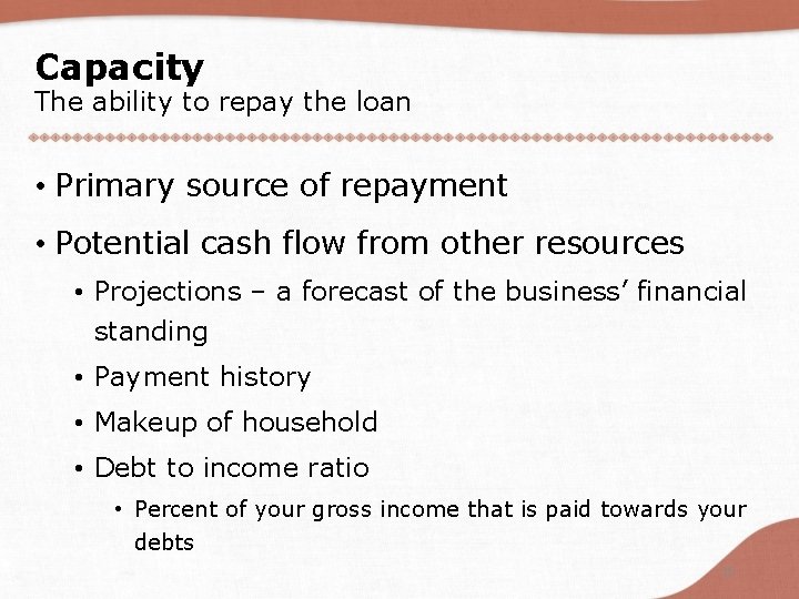 Capacity The ability to repay the loan • Primary source of repayment • Potential
