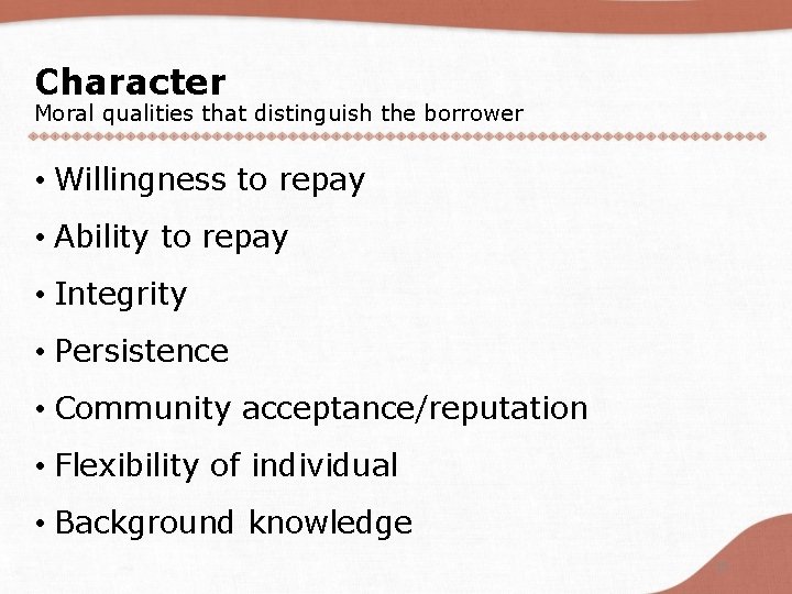 Character Moral qualities that distinguish the borrower • Willingness to repay • Ability to