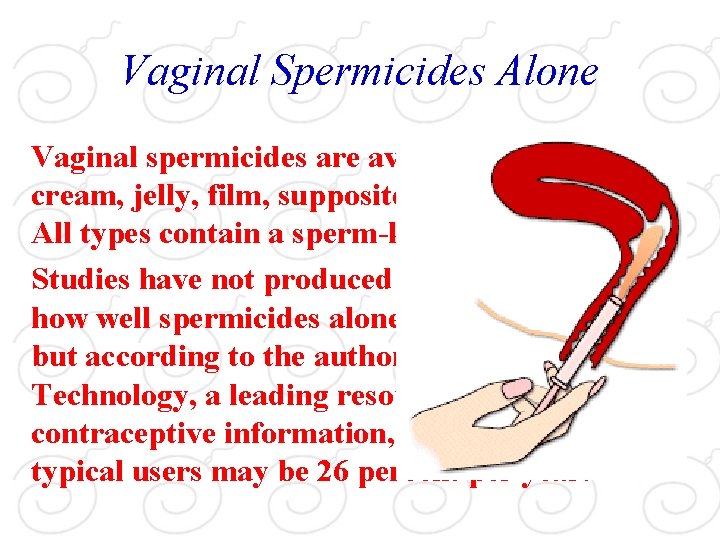 Vaginal Spermicides Alone Vaginal spermicides are available in foam, cream, jelly, film, suppository, or