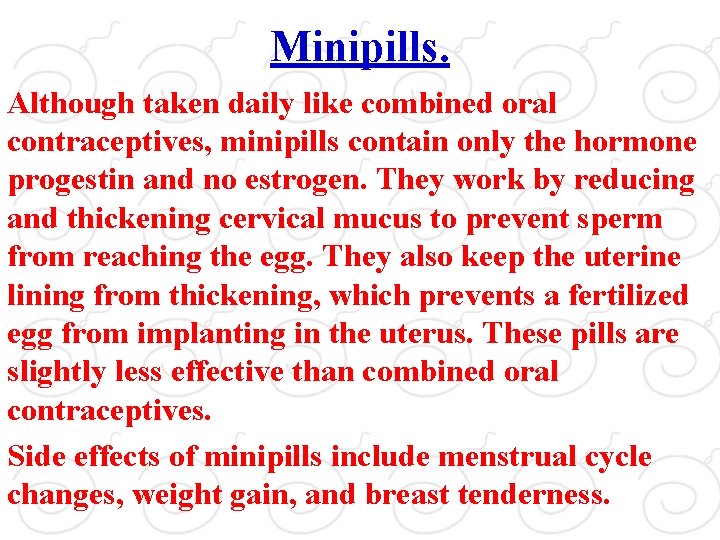 Minipills. Although taken daily like combined oral contraceptives, minipills contain only the hormone progestin
