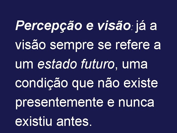 Percepção e visão: já a visão sempre se refere a um estado futuro, uma