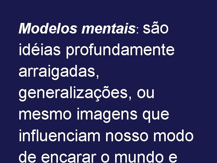 Modelos mentais: são idéias profundamente arraigadas, generalizações, ou mesmo imagens que influenciam nosso modo