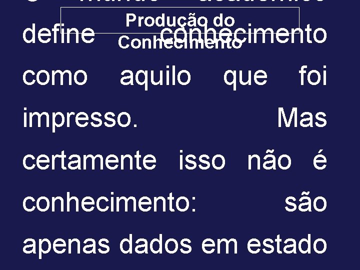 O mundo acadêmico define Produção do conhecimento Conhecimento como aquilo impresso. que foi Mas