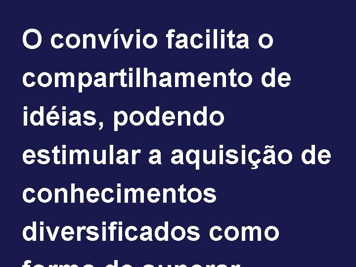 O convívio facilita o compartilhamento de idéias, podendo estimular a aquisição de conhecimentos diversificados