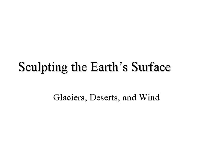 Sculpting the Earth’s Surface Glaciers, Deserts, and Wind 