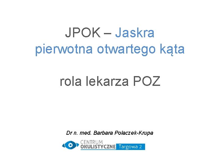 JPOK – Jaskra pierwotna otwartego kąta rola lekarza POZ Dr n. med. Barbara Polaczek-Krupa JPOK – Jaskra pierwotna otwartego kąta rola lekarza POZ Dr n. med. Barbara Polaczek-Krupa