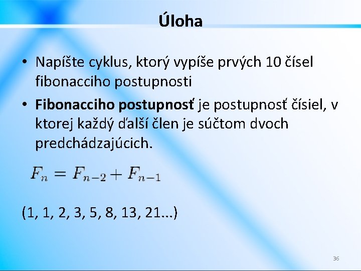 Úloha • Napíšte cyklus, ktorý vypíše prvých 10 čísel fibonacciho postupnosti • Fibonacciho postupnosť