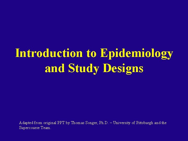 Introduction to Epidemiology and Study Designs Adapted from original PPT by Thomas Songer, Ph.