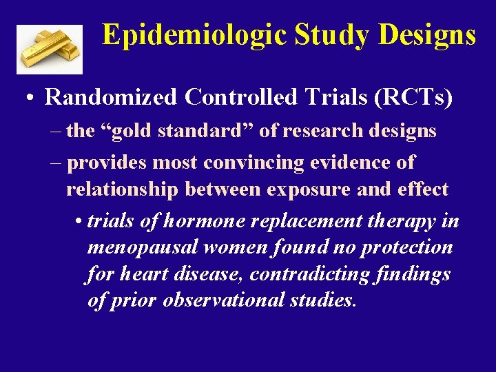 Epidemiologic Study Designs • Randomized Controlled Trials (RCTs) – the “gold standard” of research