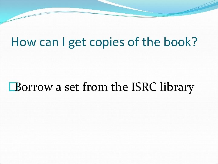 How can I get copies of the book? �Borrow a set from the ISRC
